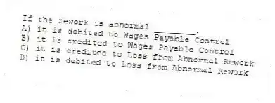 If the rework is abnormal ________.
A) it is debited to Wages Payable Control
B) it is credited to Wages Payable Control
C) it is credited to Loss from Abnormal Rework
D) it is debited to Loss from Abnormal Rework