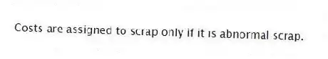 Costs are assigned to scrap only if it is abnormal scrap.