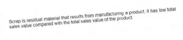 Scrap is residual material that results from manufacturing a product; it has low total sales value compared with the total sales value of the product.