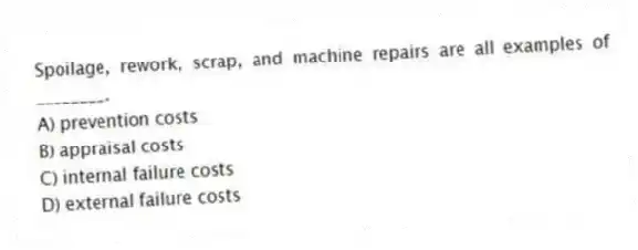 Spoilage, rework, scrap, and machine repairs are all examples of ________.
A) prevention costs
B) appraisal costs
C) internal failure costs
D) external failure costs