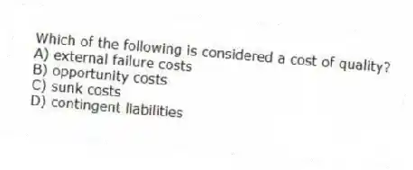 Which of the following is considered a cost of quality?
A) external failure costs
B) opportunity costs
C) sunk costs
D) contingent liabilities