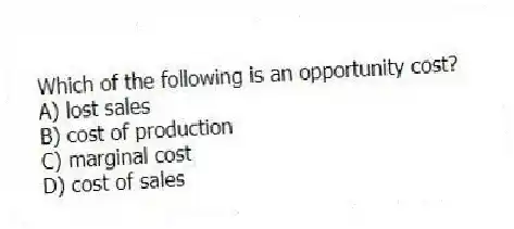 Which of the following is an opportunity cost?
A) lost sales
B) cost of production
C) marginal cost
D) cost of sales