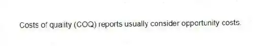Costs of quality (COQ) reports usually consider opportunity costs.