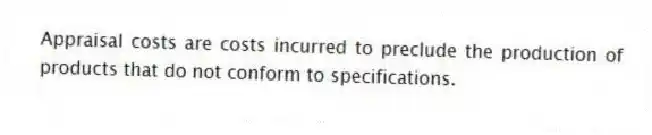 Appraisal costs are costs incurred to preclude the production of products that do not conform to specifications.