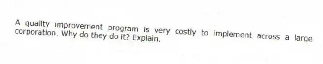A quality improvement program is very costly to implement across a large corporation. Why do they do it? Explain.