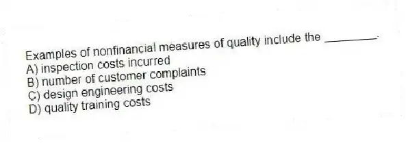 Examples of nonfinancial measures of quality include the ________.
A) inspection costs incurred
B) number of customer complaints
C) design engineering costs
D) quality training costs