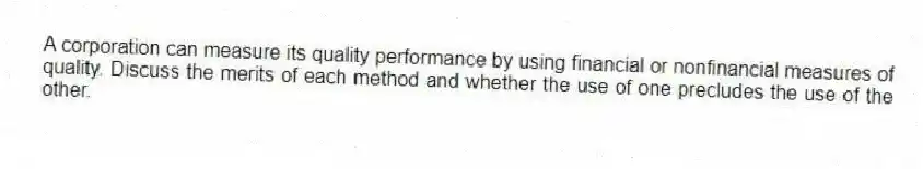 A corporation can measure its quality performance by using financial or nonfinancial measures of quality. Discuss the merits of each method and whether the use of one precludes the use of the other.