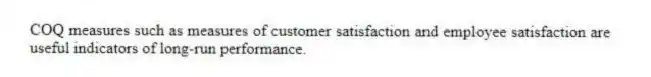 COQ measures such as measures of customer satisfaction and employee satisfaction are useful indicators of long-run performance.