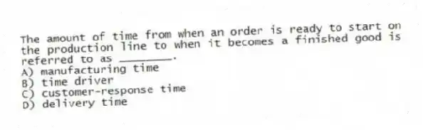 The amount of time from when an order is ready to start on the production line to when it becomes a finished good is referred to as ________.
A) manufacturing time
B) time driver
C) customer-response time
D) delivery time