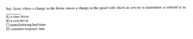Any factor where a change in the factor causes a change in the speed with which an activity is undertaken is referred to as ________.
A) a time driver
B) a cost driver
C) manufacturing lead time
D) customer-response time