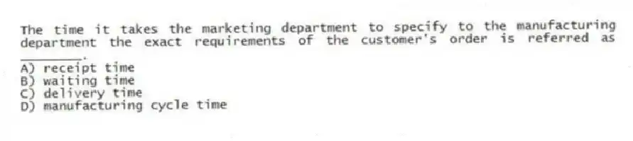 The time it takes the marketing department to specify to the manufacturing department the exact requirements of the customer's order is referred as ________.
A) receipt time
B) waiting time
C) delivery time
D) manufacturing cycle time