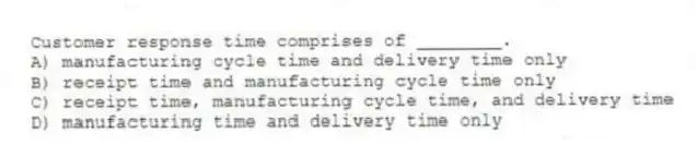 Customer response time comprises of ________.
A) manufacturing cycle time and delivery time only
B) receipt time and manufacturing cycle time only
C) receipt time, manufacturing cycle time, and delivery time
D) manufacturing time and delivery time only