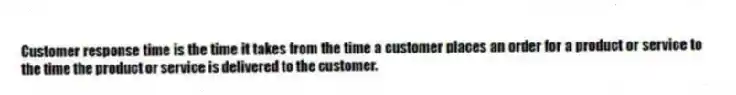Customer response time is the time it takes from the time a customer places an order for a product or service to the time the product or service is delivered to the customer.