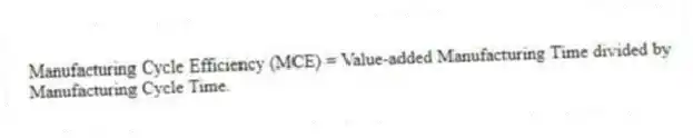 Manufacturing Cycle Efficiency (MCE) = Value-added Manufacturing Time divided by Manufacturing Cycle Time.