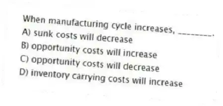 When manufacturing cycle increases, ________.
A) sunk costs will decrease
B) opportunity costs will increase
C) opportunity costs will decrease
D) inventory carrying costs will increase