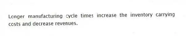 Longer manufacturing cycle times increase the inventory carrying costs and decrease revenues.