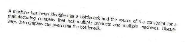 A machine has been identified as a bottleneck and the source of the constraint for a manufacturing company that has multiple products and multiple machines. Discuss ways the company can overcome the bottleneck.