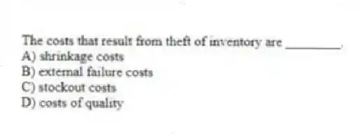 The costs that result from theft of inventory are ________.
A) shrinkage costs
B) external failure costs
C) stockout costs
D) costs of quality
