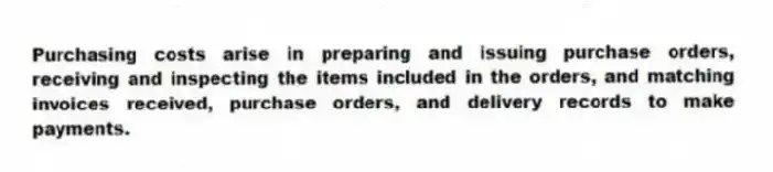 Purchasing costs arise in preparing and issuing purchase orders, receiving and inspecting the items included in the orders, and matching invoices received, purchase orders, and delivery records to make payments.