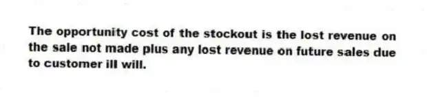 The opportunity cost of the stockout is the lost revenue on the sale not made plus any lost revenue on future sales due to customer ill will.