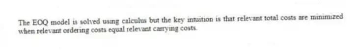 The EOQ model is solved using calculus but the key intuition is that relevant total costs are minimized when relevant ordering costs equal relevant carrying costs.