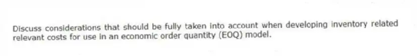 Discuss considerations that should be fully taken into account when developing inventory related relevant costs for use in an economic order quantity (EOQ) model.