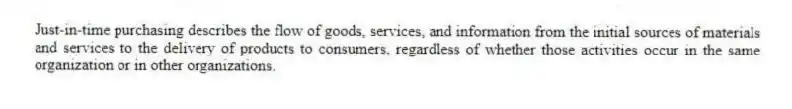 Just-in-time purchasing describes the flow of goods, services, and information from the initial sources of materials and services to the delivery of products to consumers, regardless of whether those activities occur in the same organization or in other organizations.