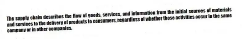 The supply chain describes the flow of goods, services, and information from the initial sources of materials and services to the delivery of products to consumers, regardless of whether those activities occur in the same company or in other companies.