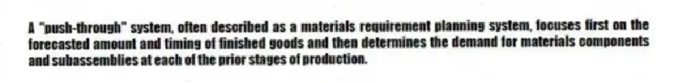 A "push-through" system, often described as a materials requirement planning system, focuses first on the forecasted amount and timing of finished goods and then determines the demand for materials components and subassemblies at each of the prior stages of production.
