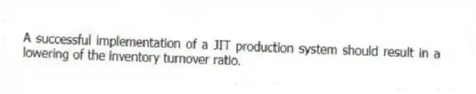 A successful implementation of a JIT production system should result in a lowering of the inventory turnover ratio.