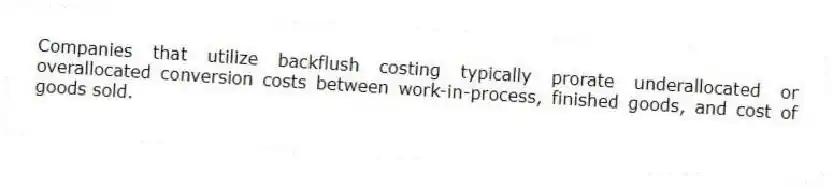 Companies that utilize backflush costing typically prorate underallocated or overallocated conversion costs between work-in-process, finished goods, and cost of goods sold.