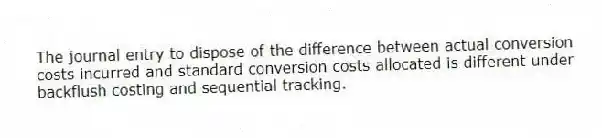 The journal entry to dispose of the difference between actual conversion costs incurred and standard conversion costs allocated is different under backflush costing and sequential tracking.