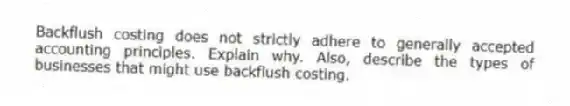 Backflush costing does not strictly adhere to generally accepted accounting principles. Explain why. Also, describe the types of businesses that might use backflush costing.