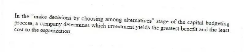 In the "make decisions by choosing among alternatives" stage of the capital budgeting process, a company determines which investment yields the greatest benefit and the least cost to the organization.