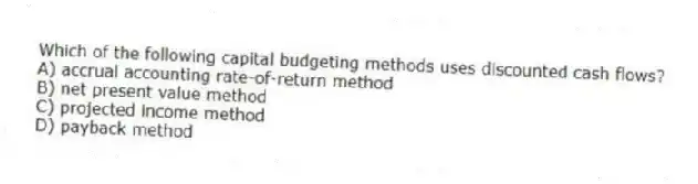 Which of the following capital budgeting methods uses discounted cash flows?
A) accrual accounting rate-of-return method
B) net present value method
C) projected income method
D) payback method