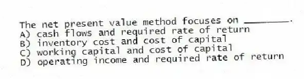 The net present value method focuses on ________.
A) cash flows and required rate of return
B) inventory cost and cost of capital
C) working capital and cost of capital
D) operating income and required rate of return