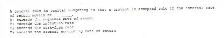 A general rule in capital budgeting is that a project is accepted only if the internal rate of return equals or ________.
A) exceeds the required rate of return
B) exceeds the inflation rate
C) exceeds the risk-free rate
D) exceeds the accrual accounting rate of return