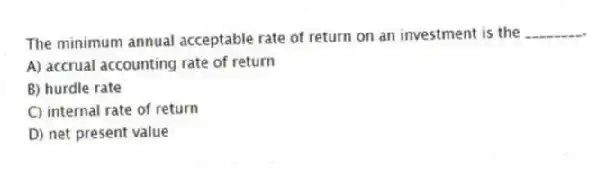 The minimum annual acceptable rate of return on an investment is the ________.
A) accrual accounting rate of return
B) hurdle rate
C) internal rate of return
D) net present value