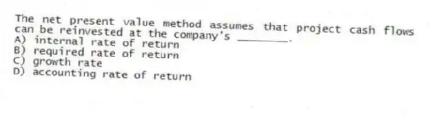 The net present value method assumes that project cash flows can be reinvested at the company's ________.
A) internal rate of return
B) required rate of return
C) growth rate
D) accounting rate of return