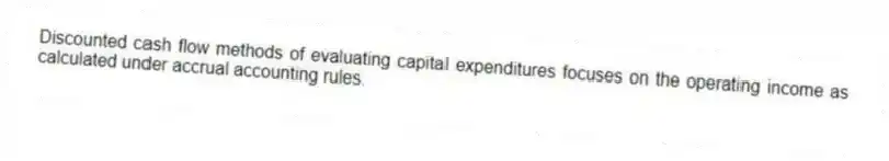 Discounted cash flow methods of evaluating capital expenditures focuses on the operating income as calculated under accrual accounting rules.
