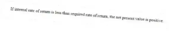 If internal rate of return is less than required rate of return, the net present value is positive.