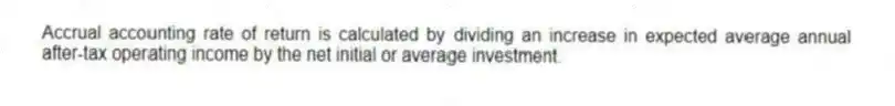 Accrual accounting rate of return is calculated by dividing an increase in expected average annual after-tax operating income by the net initial or average investment.