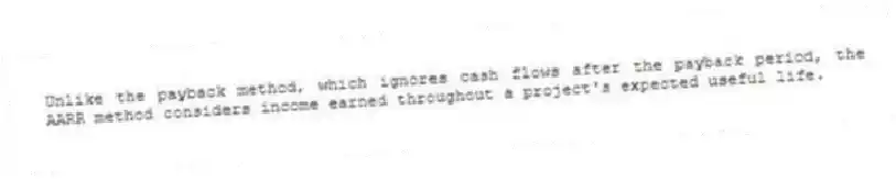 Unlike the payback method, which ignores cash flows after the payback period, the AARR method considers income earned throughout a project's expected useful life.