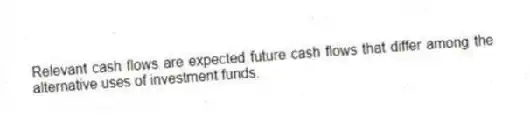 Relevant cash flows are expected future cash flows that differ among the alternative uses of investment funds.