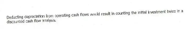 Deducting depreciation from operating cash flows would result in counting the initial investment twice in a discounted cash flow analysis.