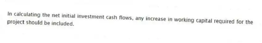 In calculating the net initial investment cash flows, any increase in working capital required for the project should be included.