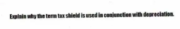 Explain why the term tax shield is used in conjunction with depreciation.