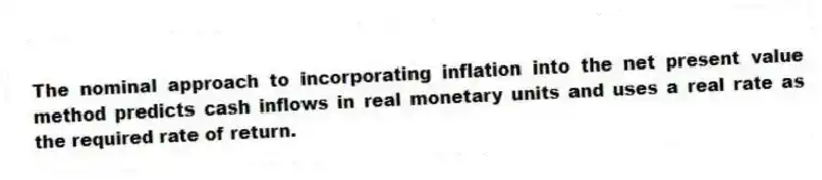 The nominal approach to incorporating inflation into the net present value method predicts cash inflows in real monetary units and uses a real rate as the required rate of return.