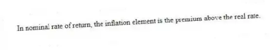 In nominal rate of return, the inflation element is the premium above the real rate.