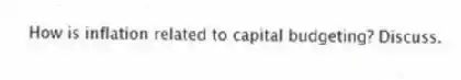 How is inflation related to capital budgeting? Discuss.